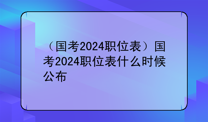（国考2024职位表）国考2024职位表什么时候公布