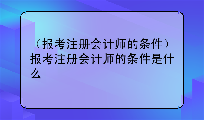 （报考注册会计师的条件）报考注册会计师的条件是什么