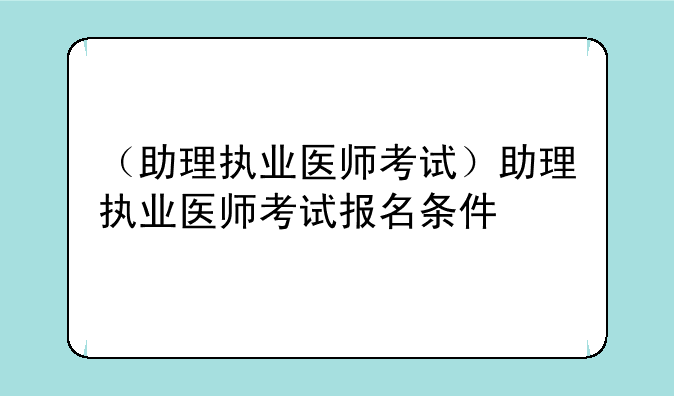 （助理执业医师考试）助理执业医师考试报名条件