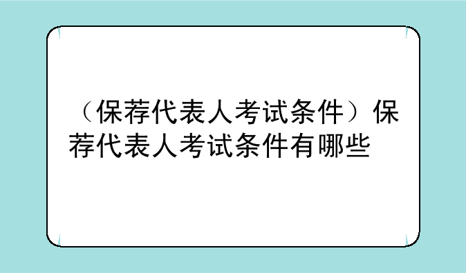（保荐代表人考试条件）保荐代表人考试条件有哪些