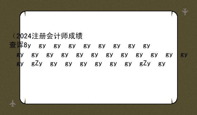（2024注册会计师成绩查询）2022注册会计师成绩