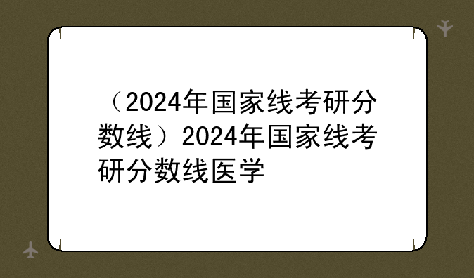 （2024年国家线考研分数线）2024年国家线考研分数线医学