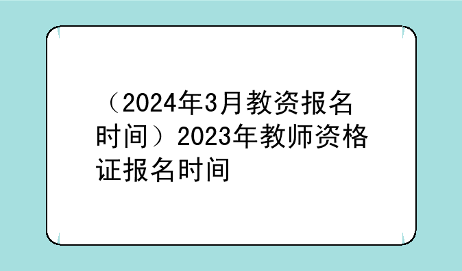 （2024年3月教资报名时间）2023年教师资格证报名时间
