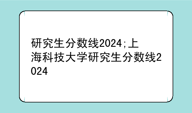研究生分数线2024;上海科技大学研究生分数线2024