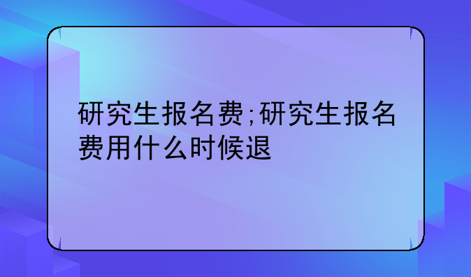 研究生报名费;研究生报名费用什么时候退