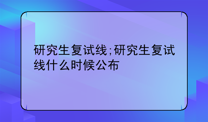 研究生复试线;研究生复试线什么时候公布