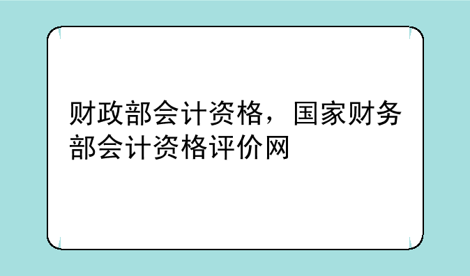 财政部会计资格，国家财务部会计资格评价网