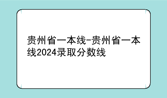 贵州省一本线-贵州省一本线2024录取分数线