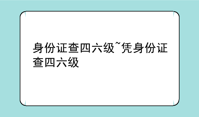 身份证查四六级~凭身份证查四六级