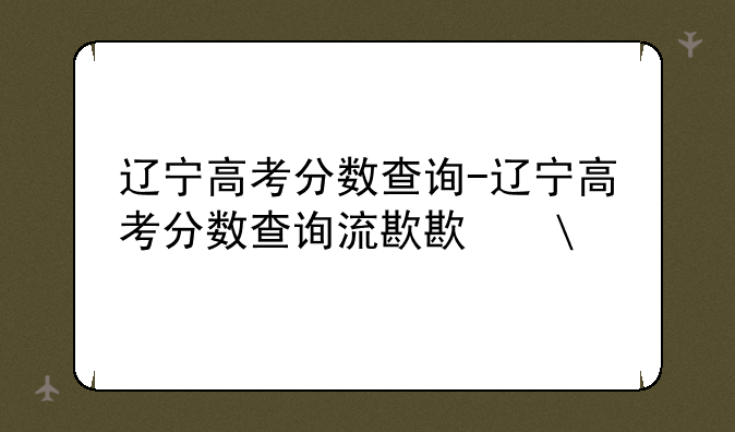 辽宁高考分数查询-辽宁高考分数查询流程