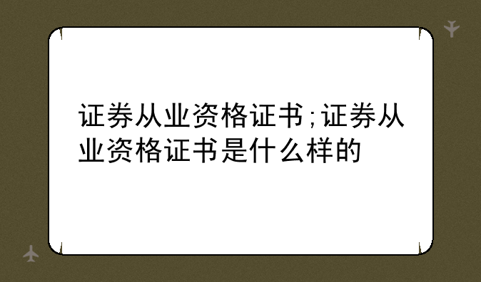 证券从业资格证书;证券从业资格证书是什么样的