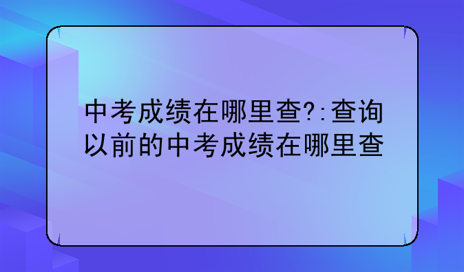 中考成绩在哪里查?:查询以前的中考成绩在哪里查