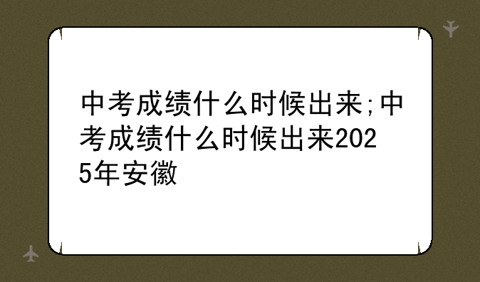 中考成绩什么时候出来;中考成绩什么时候出来2025年安徽