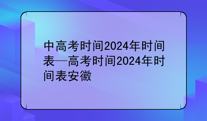 中高考时间2024年时间表—高考时间2024年时间表安徽