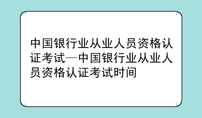 中国银行业从业人员资格认证考试—中国银行业从业人员资格认证考试时间