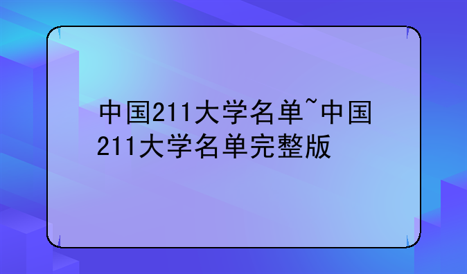 中国211大学名单~中国211大学名单完整版