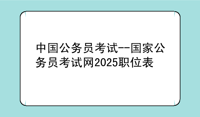 中国公务员考试--国家公务员考试网2025职位表