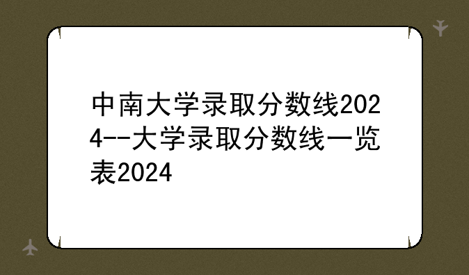 中南大学录取分数线2024--大学录取分数线一览表2024