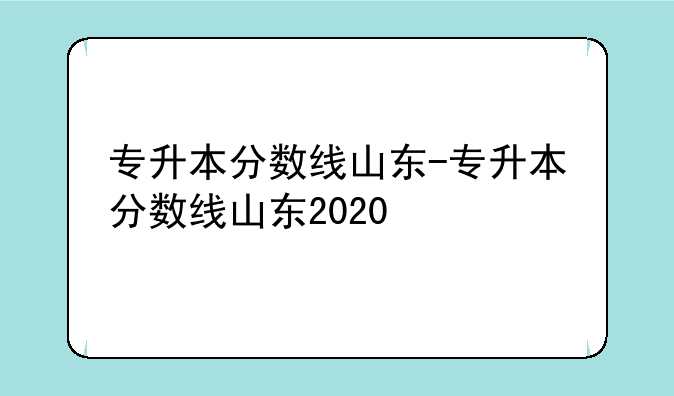 专升本分数线山东-专升本分数线山东2020