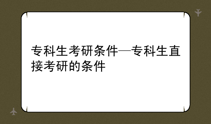 专科生考研条件—专科生直接考研的条件