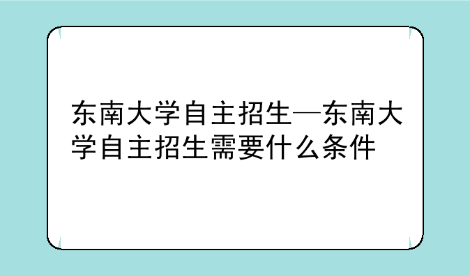 东南大学自主招生—东南大学自主招生需要什么条件