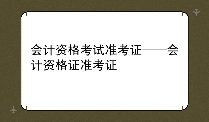会计资格考试准考证——会计资格证准考证
