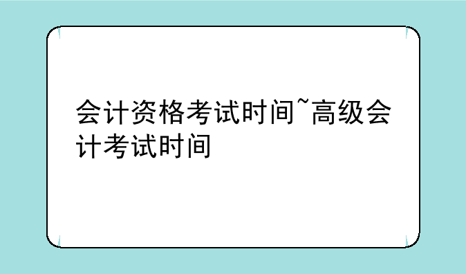 会计资格考试时间~高级会计考试时间