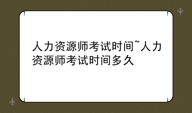 人力资源师考试时间~人力资源师考试时间多久