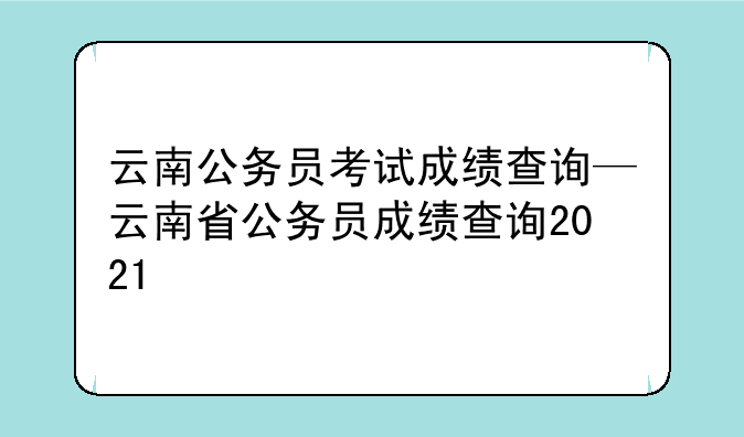 云南公务员考试成绩查询—云南省公务员成绩查询2021
