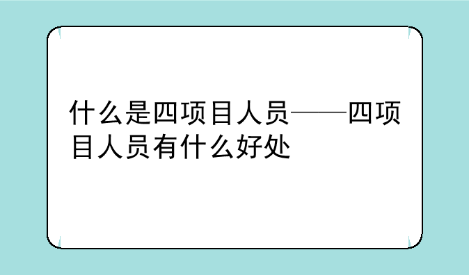 什么是四项目人员——四项目人员有什么好处