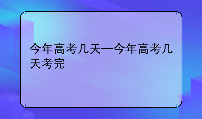 今年高考几天—今年高考几天考完