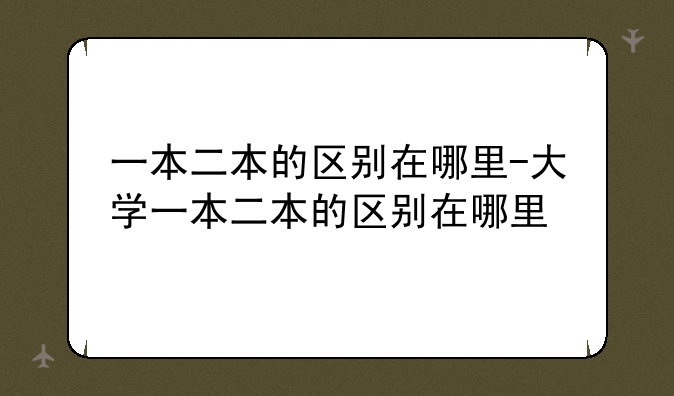 一本二本的区别在哪里-大学一本二本的区别在哪里
