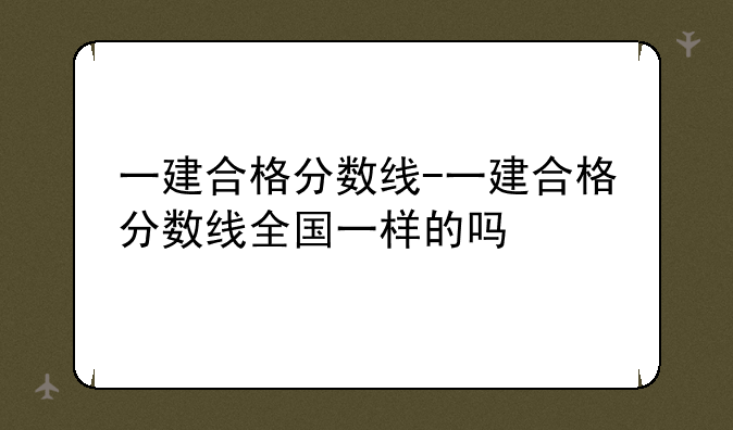 一建合格分数线-一建合格分数线全国一样的吗