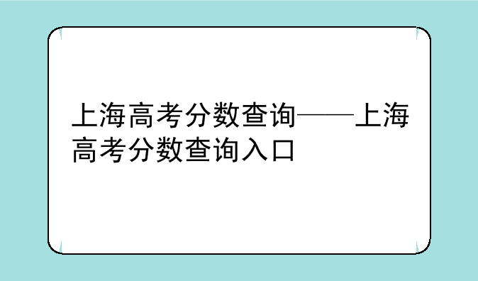 上海高考分数查询——上海高考分数查询入口