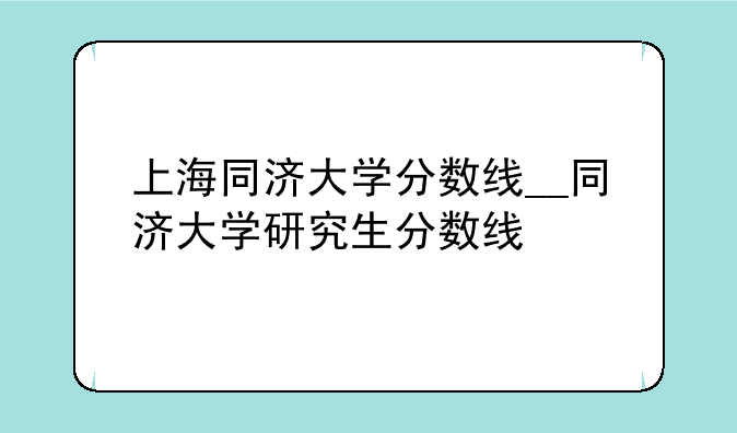上海同济大学分数线__同济大学研究生分数线