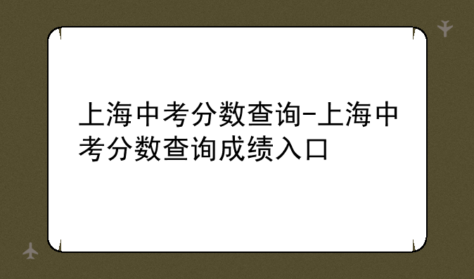 上海中考分数查询-上海中考分数查询成绩入口