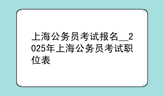 上海公务员考试报名__2025年上海公务员考试职位表