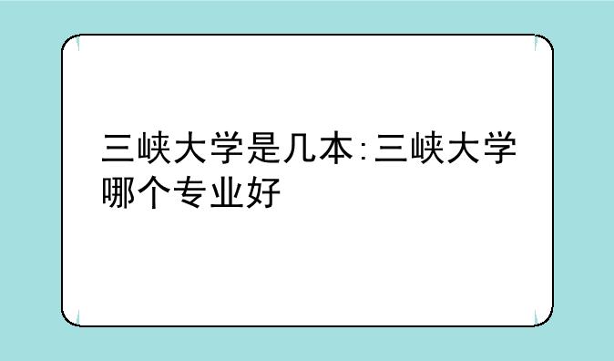 三峡大学是几本:三峡大学哪个专业好
