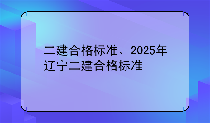 二建合格标准、2025年辽宁二建合格标准