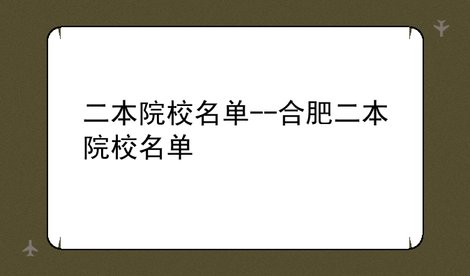 二本院校名单--合肥二本院校名单