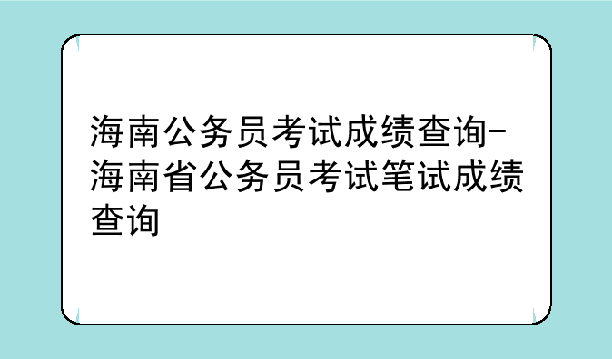 海南公务员考试成绩查询-海南省公务员考试笔试成绩查询