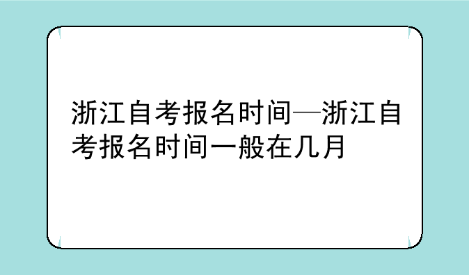 浙江自考报名时间—浙江自考报名时间一般在几月