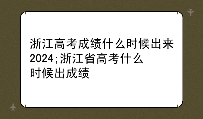 浙江高考成绩什么时候出来2024;浙江省高考什么时候出成绩