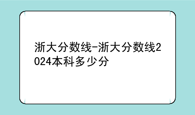 浙大分数线-浙大分数线2024本科多少分