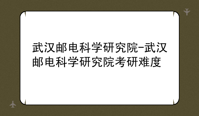 武汉邮电科学研究院-武汉邮电科学研究院考研难度