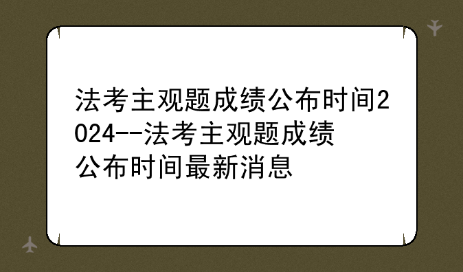 法考主观题成绩公布时间2024--法考主观题成绩公布时间最新消息