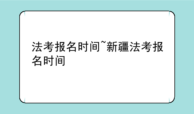 法考报名时间~新疆法考报名时间