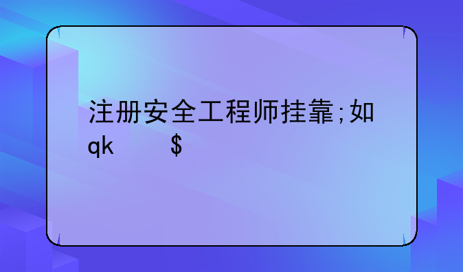 注册安全工程师挂靠;如何注册安全工程师