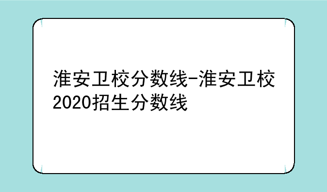 淮安卫校分数线-淮安卫校2020招生分数线
