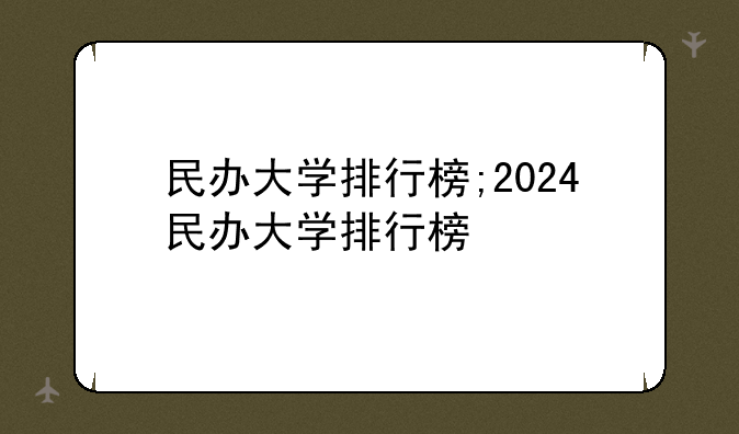 民办大学排行榜;2024民办大学排行榜